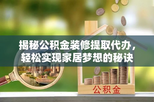 工农揭秘公积金装修提取代办，轻松实现家居梦想的秘诀