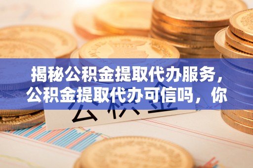 工农揭秘公积金提取代办服务，公积金提取代办可信吗，你需要知道的真相