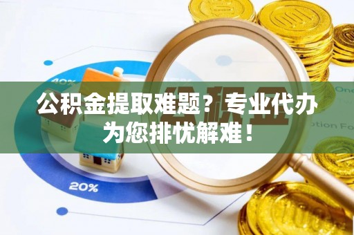 工农公积金提取难题？专业代办为您排忧解难！