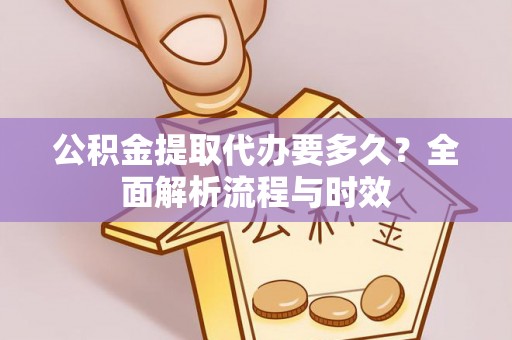 工农公积金提取代办要多久？全面解析流程与时效