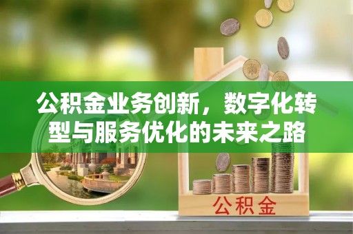 工农公积金业务创新，数字化转型与服务优化的未来之路