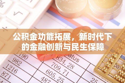 工农公积金功能拓展，新时代下的金融创新与民生保障