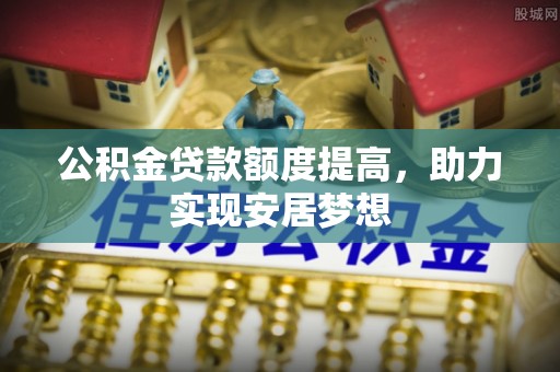 工农公积金贷款额度提高，助力实现安居梦想