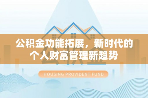工农公积金功能拓展，新时代的个人财富管理新趋势