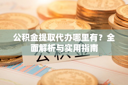 工农公积金提取代办哪里有？全面解析与实用指南