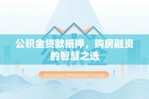 工农公积金贷款抵押，购房融资的智慧之选