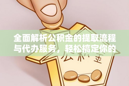 工农全面解析公积金的提取流程与代办服务，轻松搞定你的公积金咨询代办提取