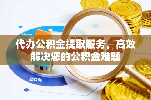 工农代办公积金提取服务，高效解决您的公积金难题