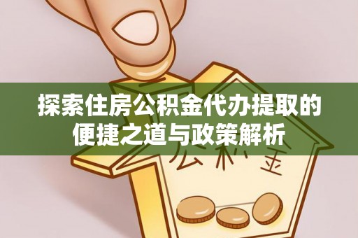 工农探索住房公积金代办提取的便捷之道与政策解析