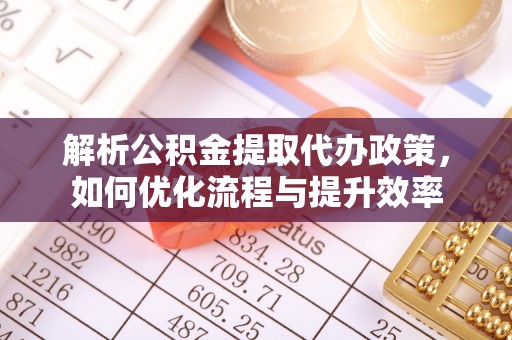 工农解析公积金提取代办政策，如何优化流程与提升效率