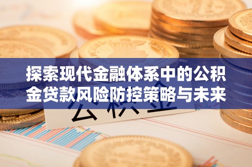 工农探索现代金融体系中的公积金贷款风险防控策略与未来发展趋势