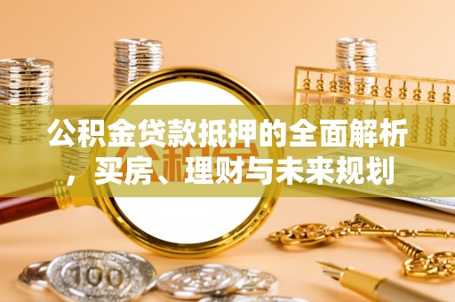 工农公积金贷款抵押的全面解析，买房、理财与未来规划