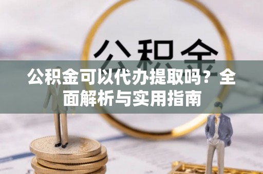 工农公积金可以代办提取吗？全面解析与实用指南