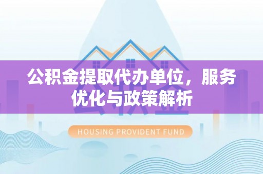 工农公积金提取代办单位，服务优化与政策解析