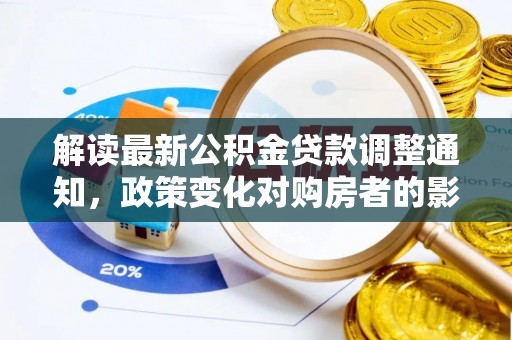 工农解读最新公积金贷款调整通知，政策变化对购房者的影响与应对策略