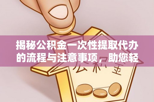 工农揭秘公积金一次性提取代办的流程与注意事项，助您轻松搞定财务规划