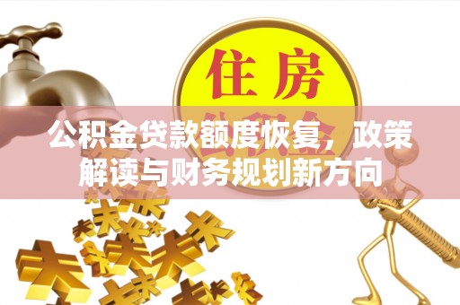 工农公积金贷款额度恢复，政策解读与财务规划新方向