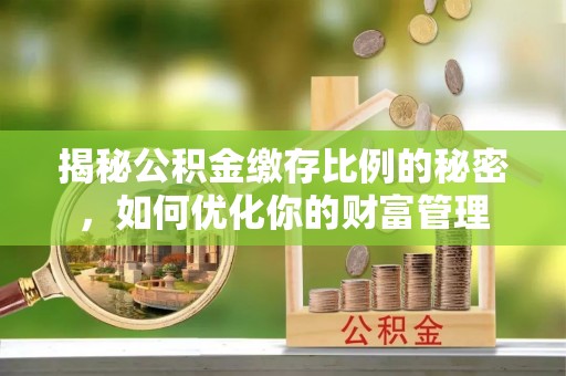 工农揭秘公积金缴存比例的秘密，如何优化你的财富管理