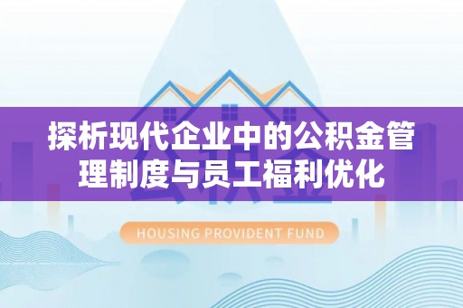 工农探析现代企业中的公积金管理制度与员工福利优化