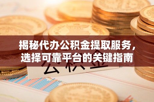 工农揭秘代办公积金提取服务，选择可靠平台的关键指南