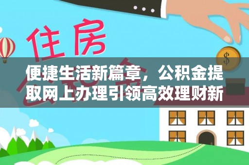 工农便捷生活新篇章，公积金提取网上办理引领高效理财新趋势