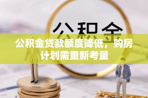 工农公积金贷款额度降低，购房计划需重新考量
