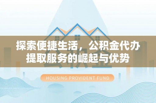 工农探索便捷生活，公积金代办提取服务的崛起与优势