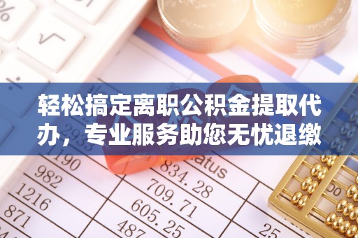 工农轻松搞定离职公积金提取代办，专业服务助您无忧退缴