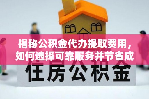 工农揭秘公积金代办提取费用，如何选择可靠服务并节省成本