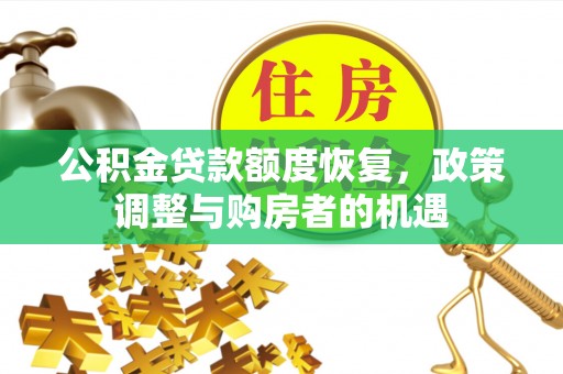 工农公积金贷款额度恢复，政策调整与购房者的机遇