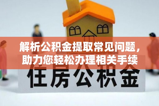 工农解析公积金提取常见问题，助力您轻松办理相关手续