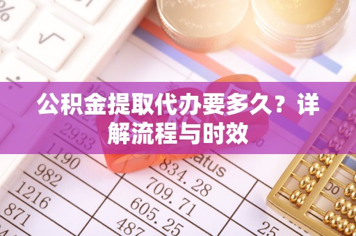 工农公积金提取代办要多久？详解流程与时效