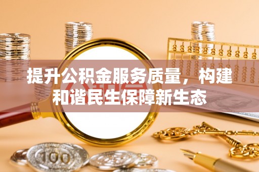 工农提升公积金服务质量，构建和谐民生保障新生态