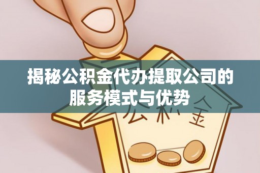 工农揭秘公积金代办提取公司的服务模式与优势
