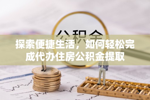 工农探索便捷生活，如何轻松完成代办住房公积金提取