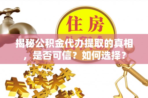 工农揭秘公积金代办提取的真相，是否可信？如何选择？