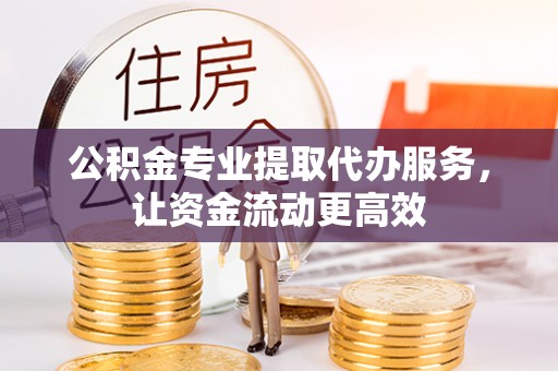 工农公积金专业提取代办服务，让资金流动更高效