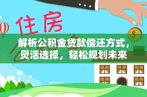 工农解析公积金贷款偿还方式，灵活选择，轻松规划未来