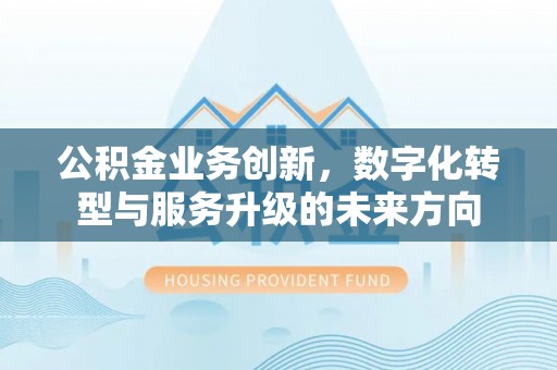 工农公积金业务创新，数字化转型与服务升级的未来方向