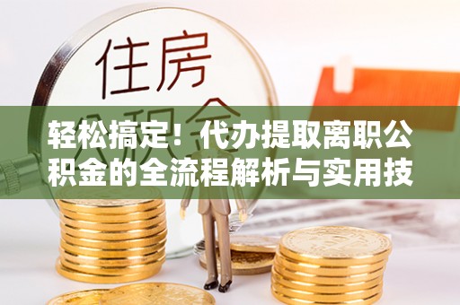 工农轻松搞定！代办提取离职公积金的全流程解析与实用技巧