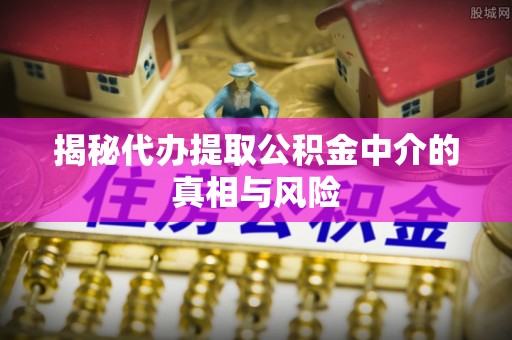 工农揭秘代办提取公积金中介的真相与风险