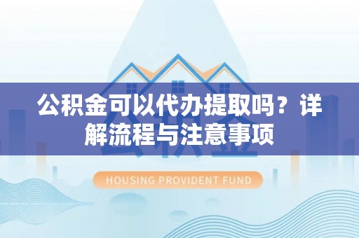 工农公积金可以代办提取吗？详解流程与注意事项