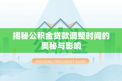 工农揭秘公积金贷款调整时间的奥秘与影响