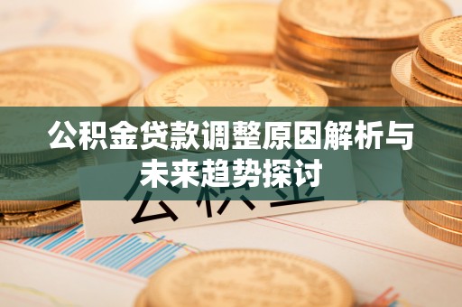 工农公积金贷款调整原因解析与未来趋势探讨