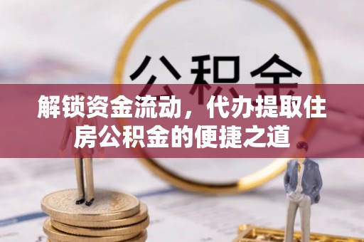 工农解锁资金流动，代办提取住房公积金的便捷之道