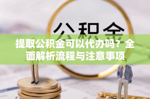 工农提取公积金可以代办吗？全面解析流程与注意事项