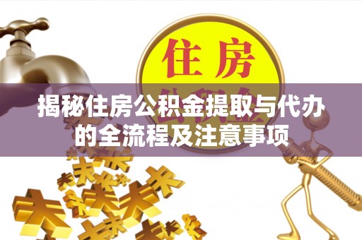 工农揭秘住房公积金提取与代办的全流程及注意事项