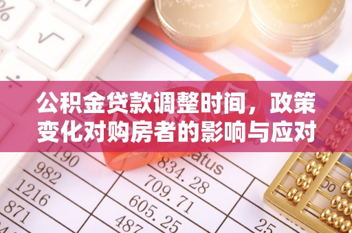 工农公积金贷款调整时间，政策变化对购房者的影响与应对策略