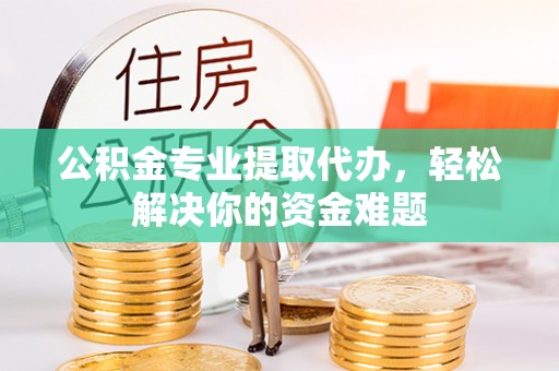 工农公积金专业提取代办，轻松解决你的资金难题