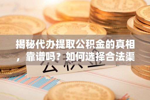 工农揭秘代办提取公积金的真相，靠谱吗？如何选择合法渠道